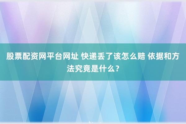 股票配资网平台网址 快递丢了该怎么赔 依据和方法究竟是什么？