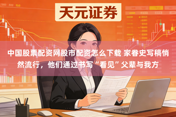 中国股票配资网股市配资怎么下载 家眷史写稿悄然流行，他们通过书写“看见”父辈与我方