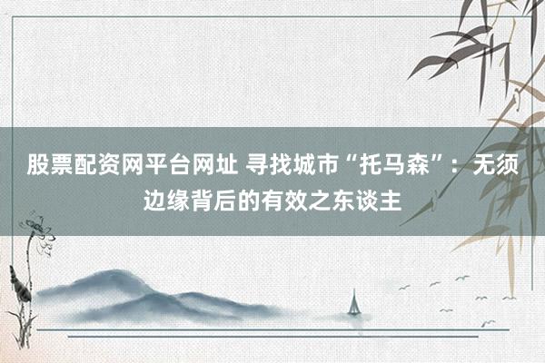 股票配资网平台网址 寻找城市“托马森”：无须边缘背后的有效之东谈主