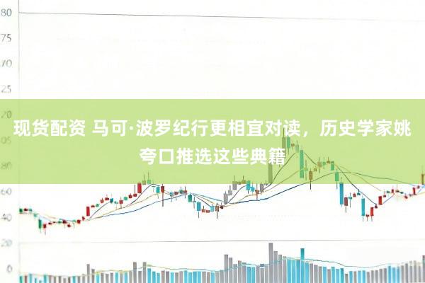 现货配资 马可·波罗纪行更相宜对读，历史学家姚夸口推选这些典籍