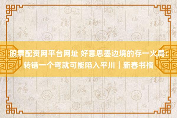 股票配资网平台网址 好意思墨边境的存一火局：转错一个弯就可能陷入平川｜新春书摘