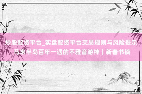 炒股配资平台_实盘配资平台交易规则与风险提示 马来半岛百年一遇的不雅音游神｜新春书摘