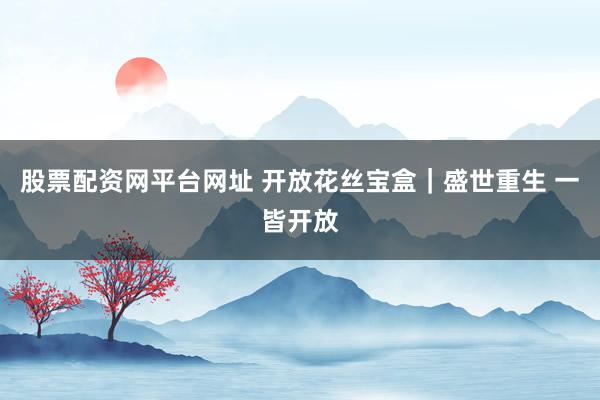 股票配资网平台网址 开放花丝宝盒｜盛世重生 一皆开放