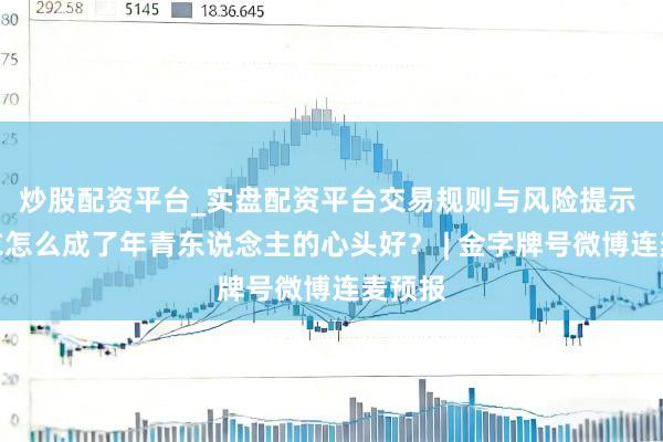 炒股配资平台_实盘配资平台交易规则与风险提示 冲锋衣怎么成了年青东说念主的心头好？ | 金字牌号微博连麦预报