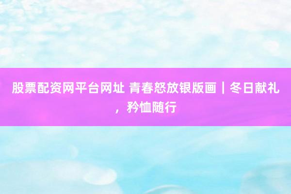 股票配资网平台网址 青春怒放银版画｜冬日献礼，矜恤随行