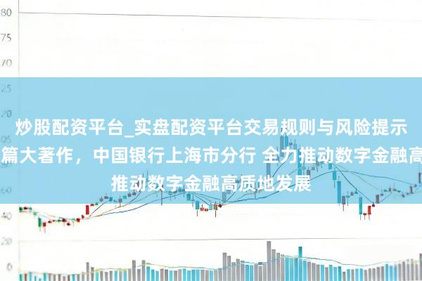 炒股配资平台_实盘配资平台交易规则与风险提示 作念好五篇大著作，中国银行上海市分行 全力推动数字金融高质地发展