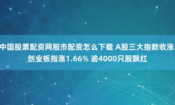 中国股票配资网股市配资怎么下载 A股三大指数收涨 创业板指涨1.66% 逾4000只股飘红