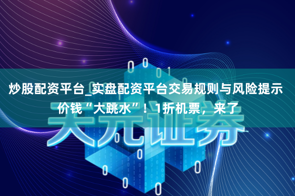 炒股配资平台_实盘配资平台交易规则与风险提示 价钱“大跳水”！1折机票，来了