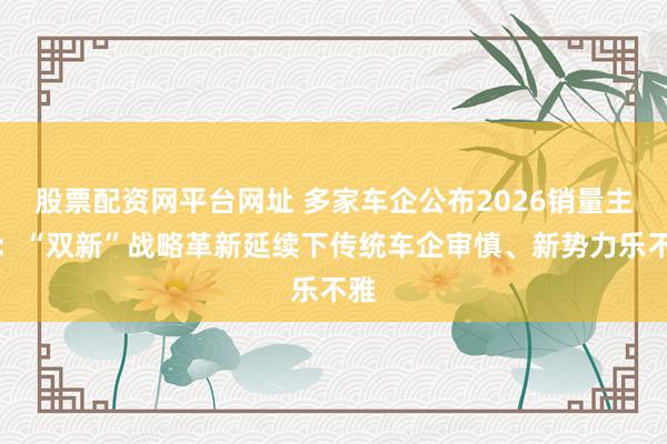 股票配资网平台网址 多家车企公布2026销量主义：“双新”战略革新延续下传统车企审慎、新势力乐不雅