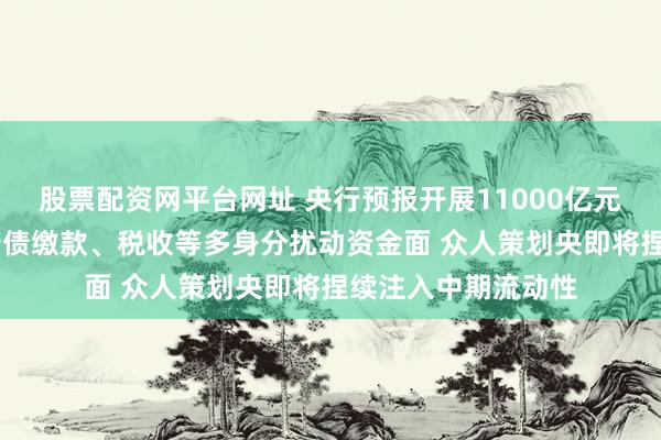 股票配资网平台网址 央行预报开展11000亿元买断式逆回购 政府债缴款、税收等多身分扰动资金面 众人策划央即将捏续注入中期流动性