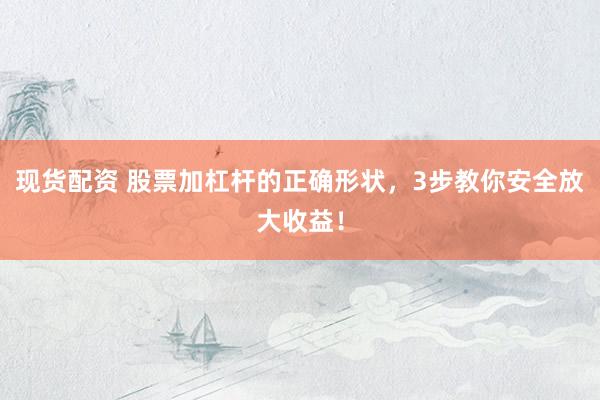 现货配资 股票加杠杆的正确形状，3步教你安全放大收益！