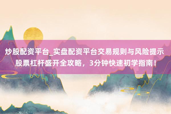 炒股配资平台_实盘配资平台交易规则与风险提示 股票杠杆盛开全攻略，3分钟快速初学指南！