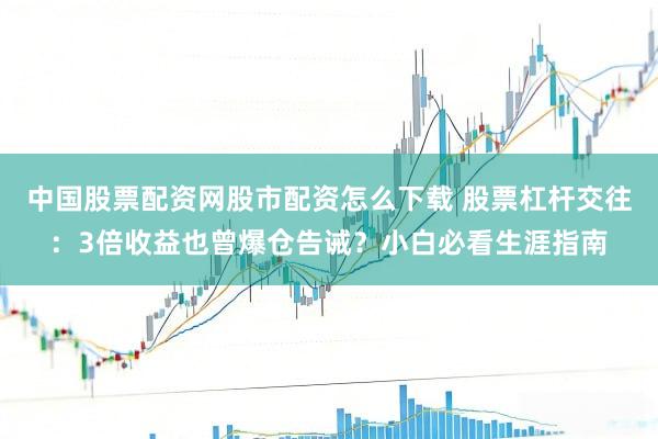 中国股票配资网股市配资怎么下载 股票杠杆交往：3倍收益也曾爆仓告诫？小白必看生涯指南