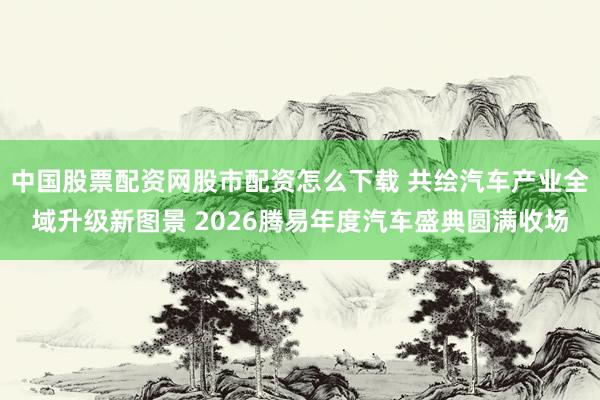 中国股票配资网股市配资怎么下载 共绘汽车产业全域升级新图景 2026腾易年度汽车盛典圆满收场