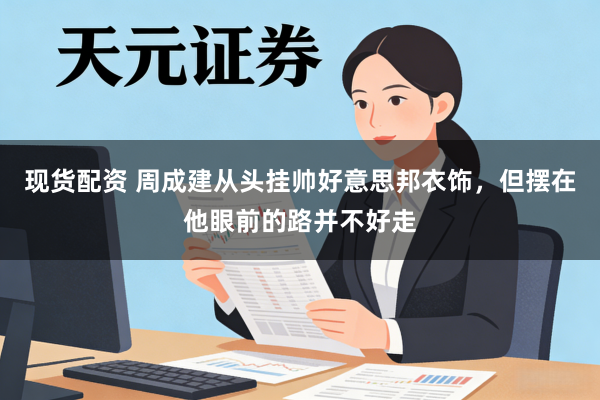 现货配资 周成建从头挂帅好意思邦衣饰，但摆在他眼前的路并不好走