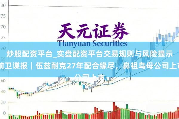 炒股配资平台_实盘配资平台交易规则与风险提示 前卫谍报｜伍兹耐克27年配合缘尽，鼻祖鸟母公司上市