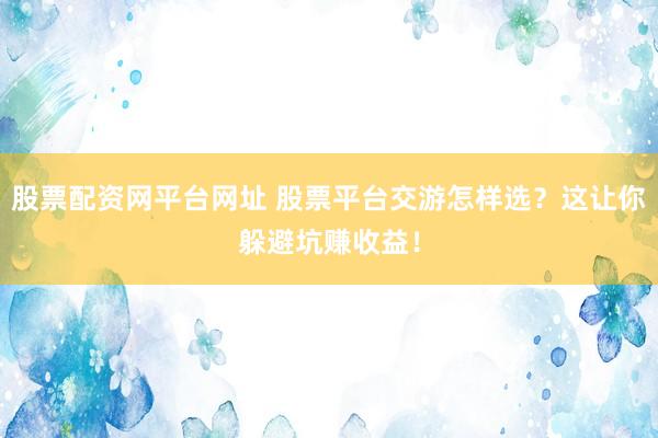 股票配资网平台网址 股票平台交游怎样选？这让你躲避坑赚收益！