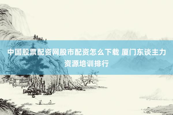 中国股票配资网股市配资怎么下载 厦门东谈主力资源培训排行