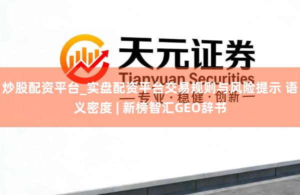 炒股配资平台_实盘配资平台交易规则与风险提示 语义密度 | 新榜智汇GEO辞书