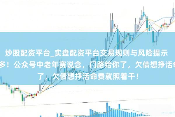 炒股配资平台_实盘配资平台交易规则与风险提示 一天能搞200多！公众号中老年赛说念，门路给你了，欠债想挣活命费就照着干！