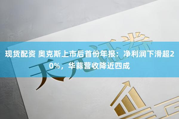 现货配资 奥克斯上市后首份年报：净利润下滑超20%，华蒜营收降近四成