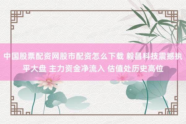 中国股票配资网股市配资怎么下载 毅昌科技震撼执平大盘 主力资金净流入 估值处历史高位