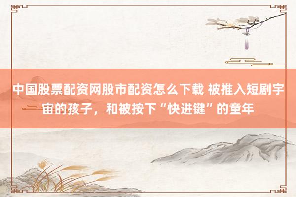 中国股票配资网股市配资怎么下载 被推入短剧宇宙的孩子，和被按下“快进键”的童年