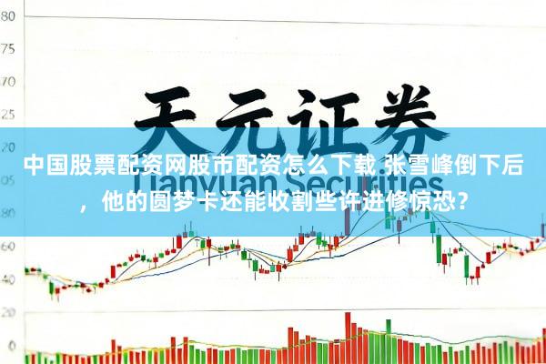 中国股票配资网股市配资怎么下载 张雪峰倒下后，他的圆梦卡还能收割些许进修惊恐？