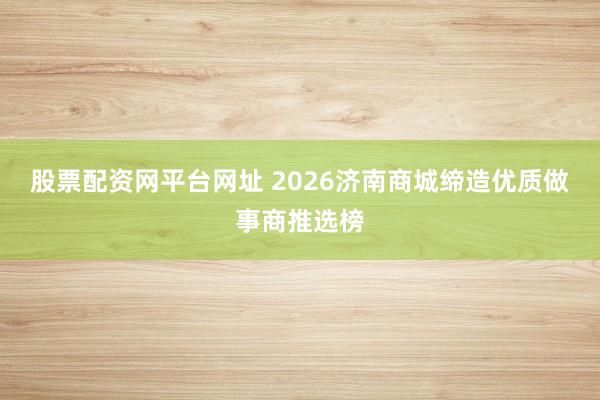 股票配资网平台网址 2026济南商城缔造优质做事商推选榜
