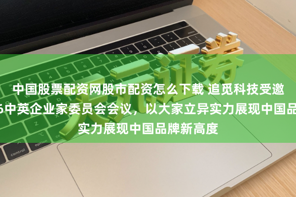 中国股票配资网股市配资怎么下载 追觅科技受邀参加2026中英企业家委员会会议，以大家立异实力展现中国品牌新高度