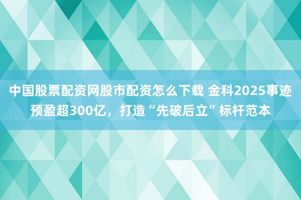 中国股票配资网股市配资怎么下载 金科2025事迹预盈超300亿，打造“先破后立”标杆范本