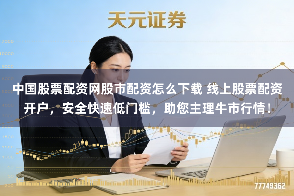 中国股票配资网股市配资怎么下载 线上股票配资开户，安全快速低门槛，助您主理牛市行情！