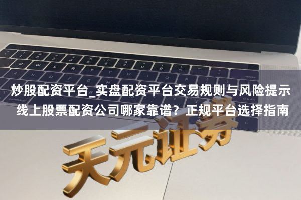 炒股配资平台_实盘配资平台交易规则与风险提示 线上股票配资公司哪家靠谱？正规平台选择指南