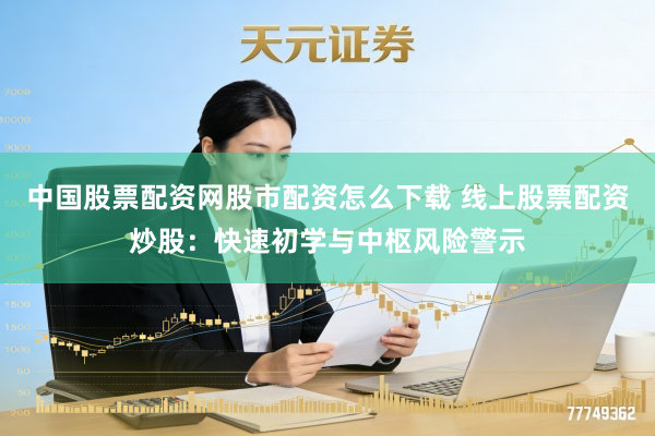 中国股票配资网股市配资怎么下载 线上股票配资炒股：快速初学与中枢风险警示