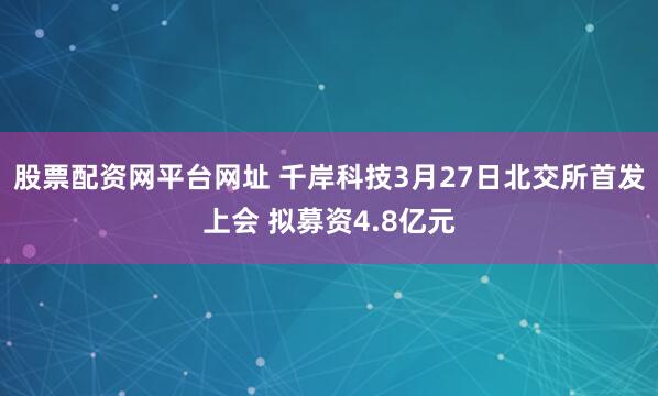 股票配资网平台网址 千岸科技3月27日北交所首发上会 拟募资4.8亿元