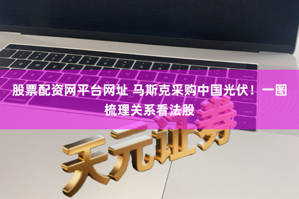 股票配资网平台网址 马斯克采购中国光伏！一图梳理关系看法股