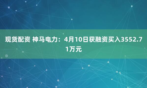 现货配资 神马电力：4月10日获融资买入3552.71万元