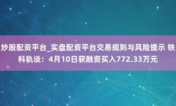 炒股配资平台_实盘配资平台交易规则与风险提示 铁科轨谈：4月10日获融资买入772.33万元