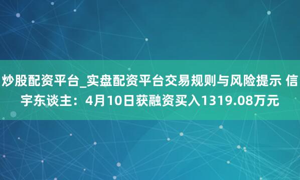 炒股配资平台_实盘配资平台交易规则与风险提示 信宇东谈主：4月10日获融资买入1319.08万元