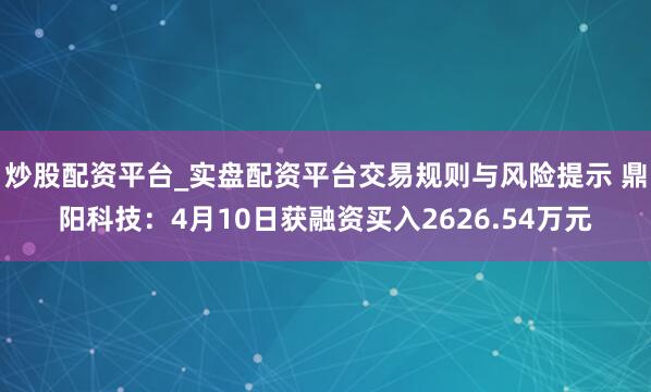 炒股配资平台_实盘配资平台交易规则与风险提示 鼎阳科技：4月10日获融资买入2626.54万元