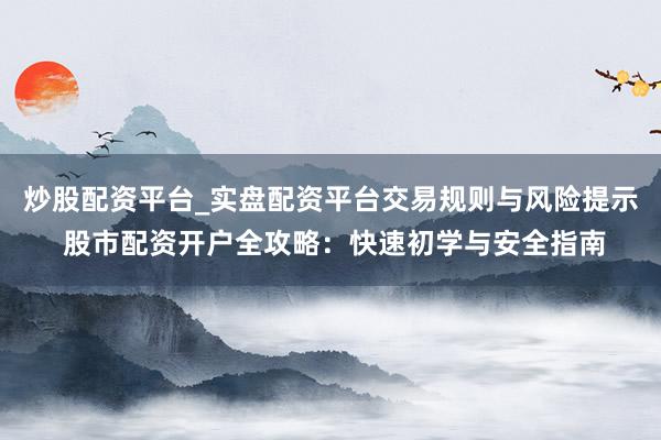 炒股配资平台_实盘配资平台交易规则与风险提示 股市配资开户全攻略：快速初学与安全指南