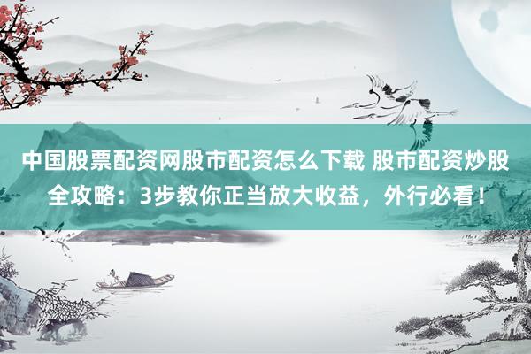 中国股票配资网股市配资怎么下载 股市配资炒股全攻略：3步教你正当放大收益，外行必看！