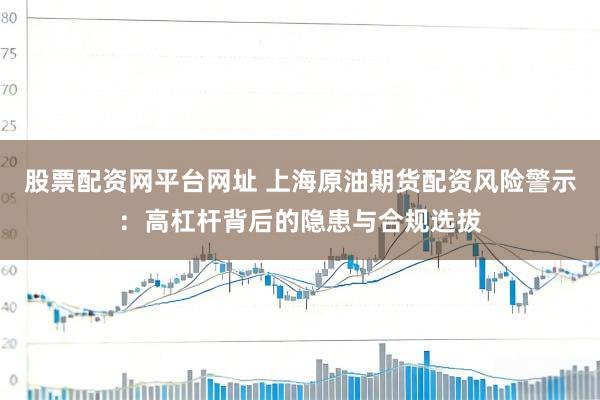 股票配资网平台网址 上海原油期货配资风险警示：高杠杆背后的隐患与合规选拔