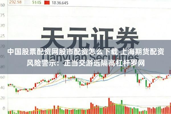 中国股票配资网股市配资怎么下载 上海期货配资风险警示：正当交游远隔高杠杆罗网