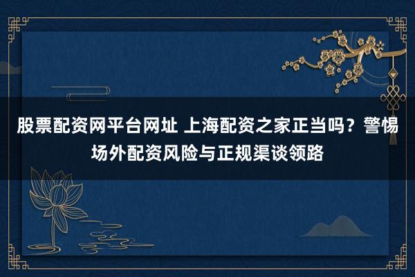 股票配资网平台网址 上海配资之家正当吗？警惕场外配资风险与正规渠谈领路