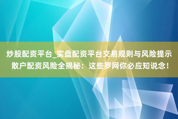 炒股配资平台_实盘配资平台交易规则与风险提示 散户配资风险全揭秘：这些罗网你必应知说念！