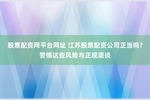股票配资网平台网址 江苏股票配资公司正当吗？警惕这些风险与正规渠谈