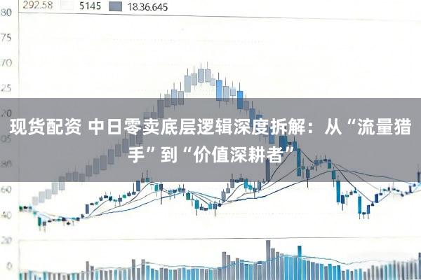 现货配资 中日零卖底层逻辑深度拆解：从“流量猎手”到“价值深耕者”