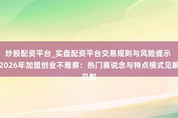 炒股配资平台_实盘配资平台交易规则与风险提示 2026年加盟创业不雅察：热门赛说念与特点模式见解