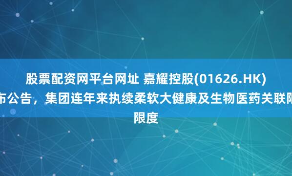 股票配资网平台网址 嘉耀控股(01626.HK)发布公告，集团连年来执续柔软大健康及生物医药关联限度